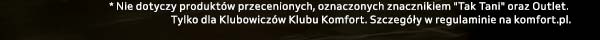 * Nie dotyczy produktów przecenionych, oznaczonych znacznikiem Tak Tani oraz Outlet. Tylko dla Klubowiczów Klubu Komfort. Szczegóły w regulaminie na komfort.pl