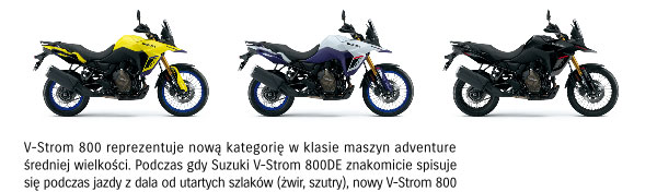 V-Strom 800 reprezentuje nową kategorię w klasie maszyn adventure średniej wielkości. Podczas gdy Suzuki V-Strom 800DE znakomicie spisuje się podczas jazdy z dala od utartych szlaków (żwir, szutry), nowy V-Strom 800