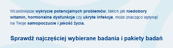 Wcześniejsze wykrycie potencjalnych problemów, takich jak niedobory witamin, hormonalne dysfunkcje czy ukryte infekcje, może znacząco wpłynąć na Twoje samopoczucie i jakość życia. Sprawdź najczęściej wybierane badania i pakiety badań