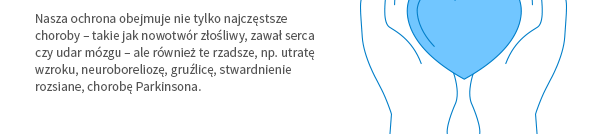 Nasza ochrona obejmuje nie tylko najczęstsze choroby – takie jak nowotwór złośliwy, zawał serca czy udar mózgu – ale również te rzadsze, np. utratę wzroku, neuroboreliozę, gruźlicę, stwardnienie rozsiane, chorobę Parkinsona.