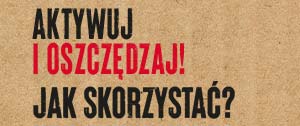 AKTYWUJ I OSZCZĘDZAJ! JAK SKORZYSTAĆ?
